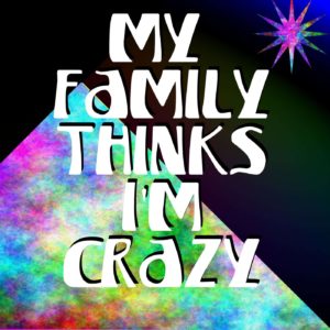 My Family Thinks I'm Crazy